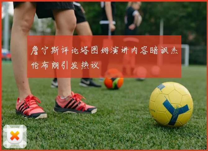 詹宁斯评论塔图姆演讲内容暗讽杰伦布朗引发热议