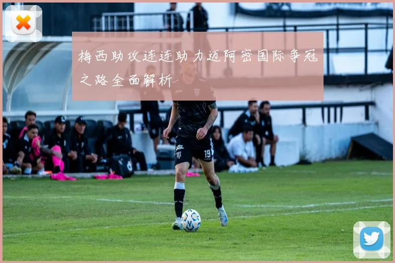 梅西助攻连连助力迈阿密国际争冠之路全面解析