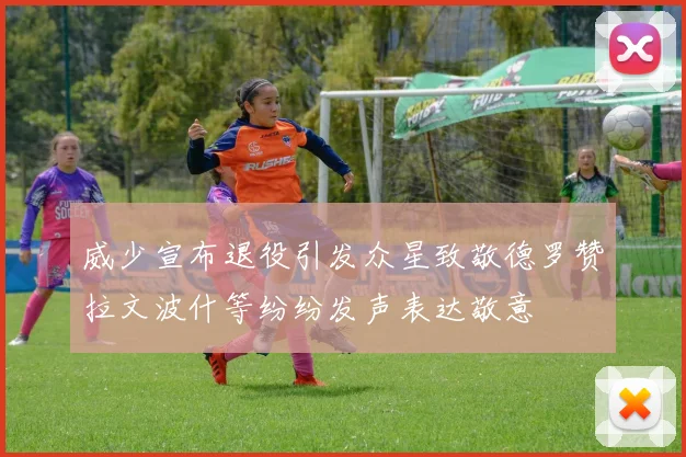 威少宣布退役引发众星致敬德罗赞拉文波什等纷纷发声表达敬意