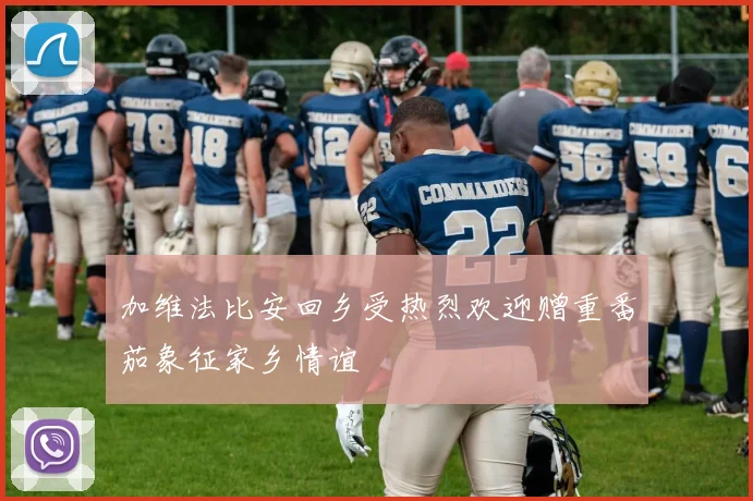 加维法比安回乡受热烈欢迎赠重番茄象征家乡情谊